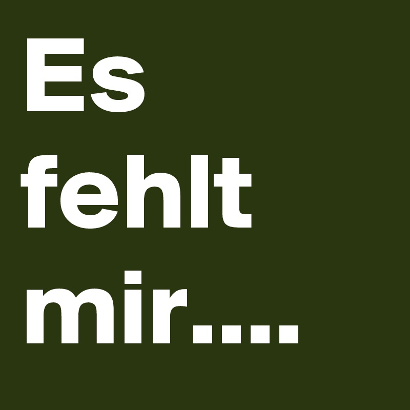 Es fehlt mir....  