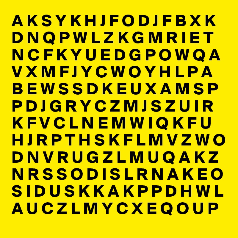 A K S Y K H J F O D J F B X K D N Q P W L Z K G M R I E T N C F K Y U E D G P O W Q A V X M F J Y C W O Y H L P A B E W S S D K E U X A M S P P D J G R Y C Z M J S Z U I R K F V C L N E M W I Q K F U H J R P T H S K F L M V Z W O D N V R U G Z L M U Q