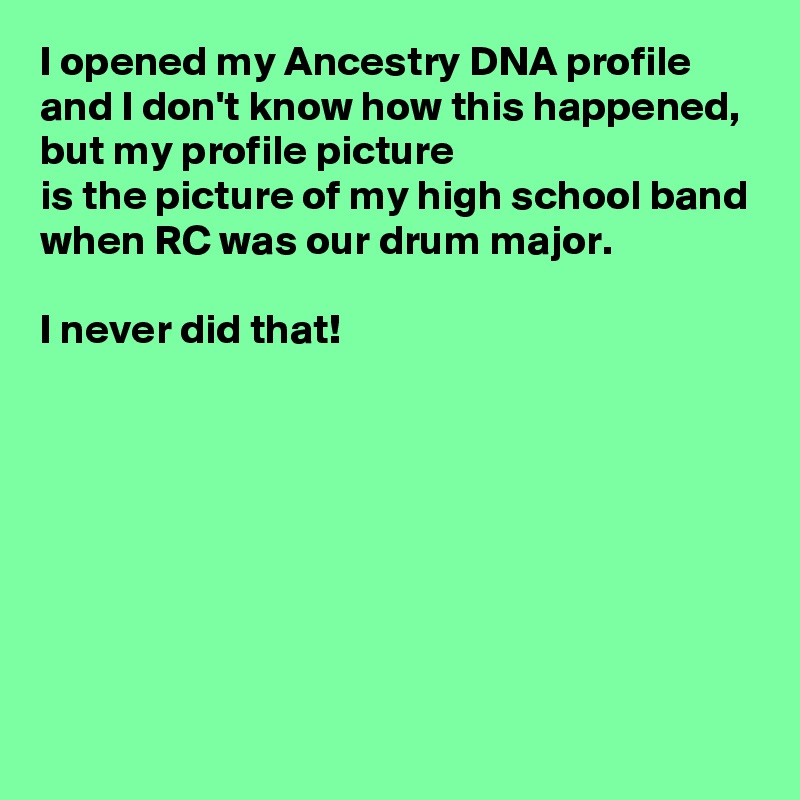 I opened my Ancestry DNA profile and I don't know how this happened, but my profile picture 
is the picture of my high school band when RC was our drum major.

I never did that!








