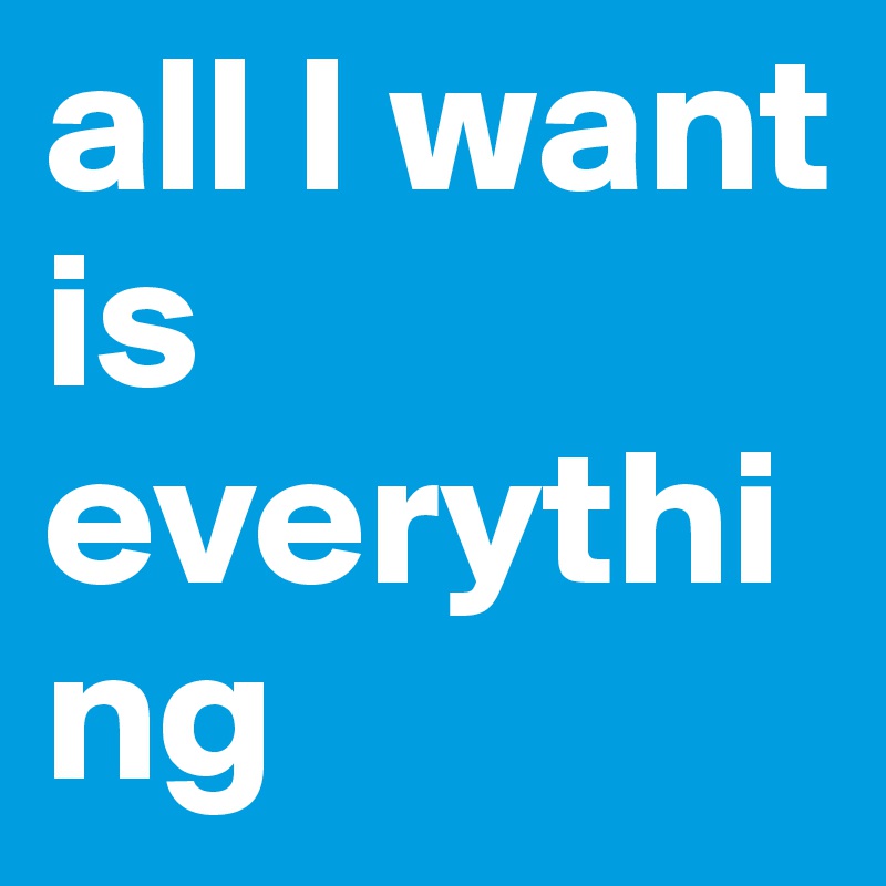 all I want is everything
