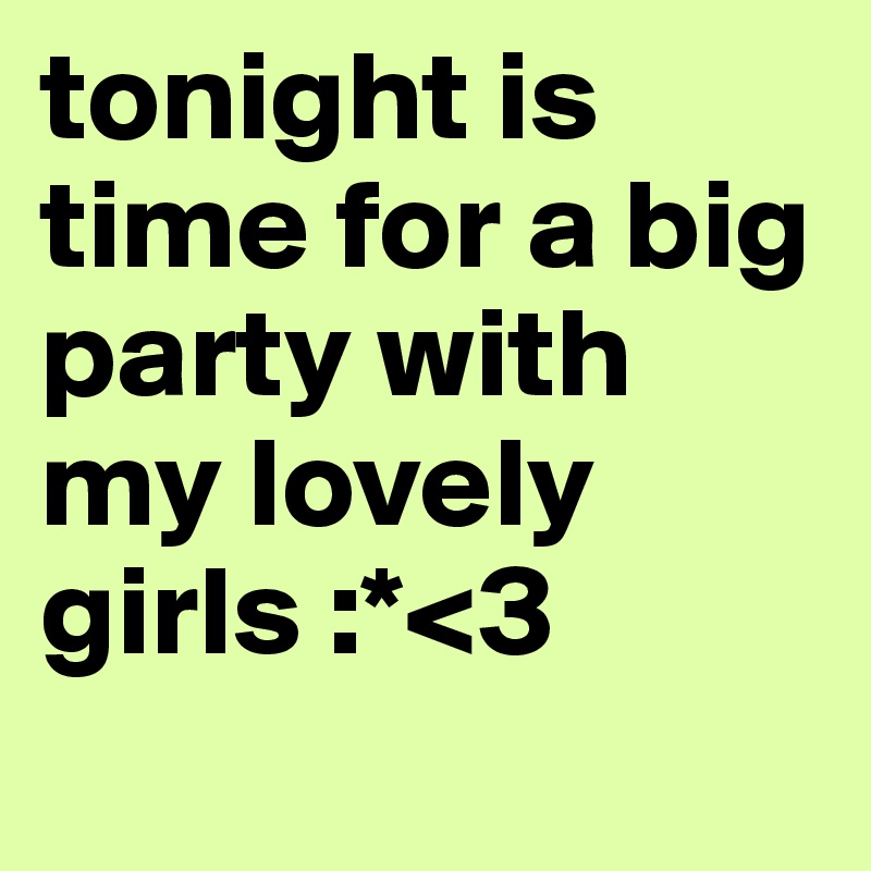tonight is time for a big party with my lovely girls :*<3

