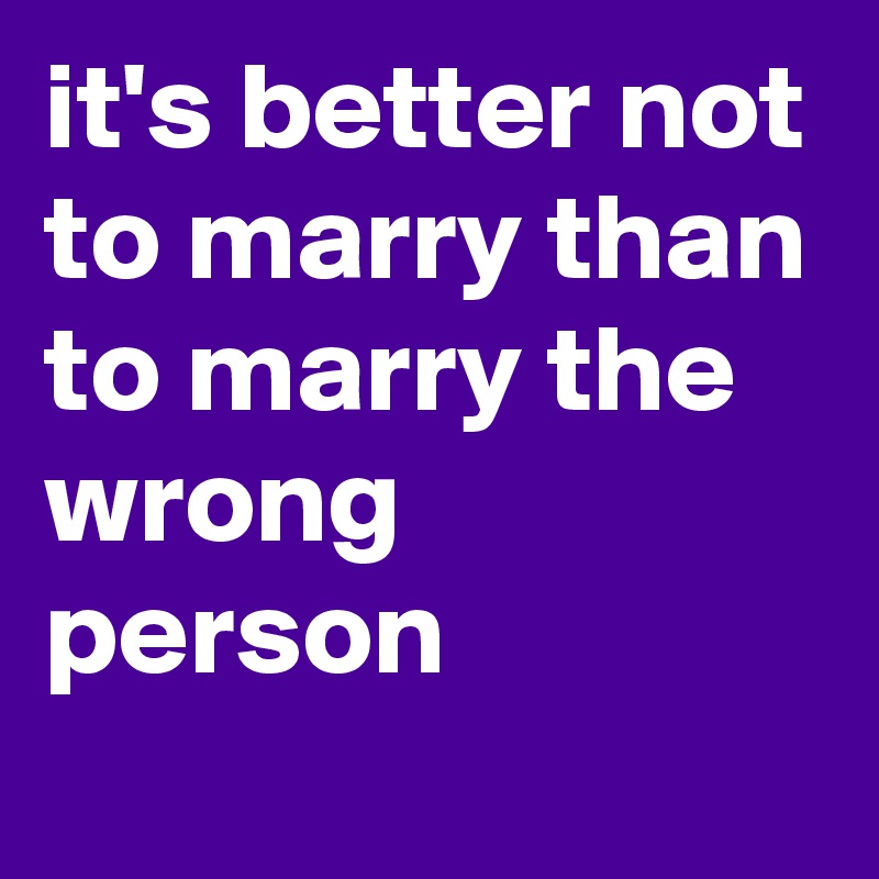 it's better not to marry than to marry the wrong person - Post by ...