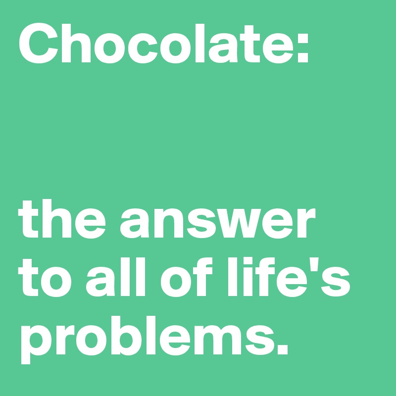 Chocolate: 


the answer to all of life's problems. 
