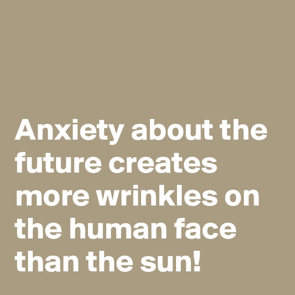


Anxiety about the future creates more wrinkles on the human face than the sun!