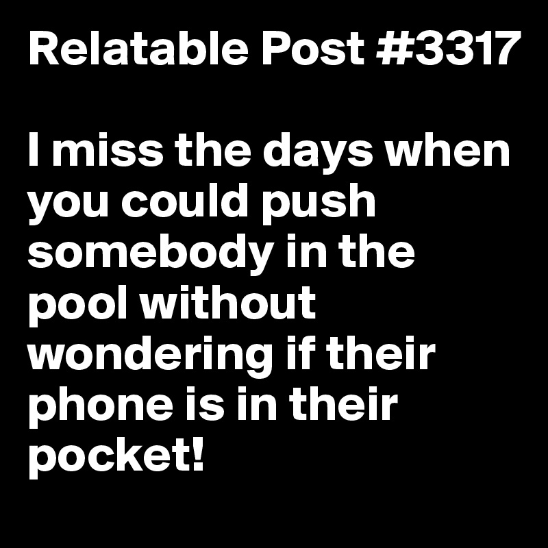 Relatable Post #3317

I miss the days when you could push somebody in the pool without wondering if their phone is in their pocket!
