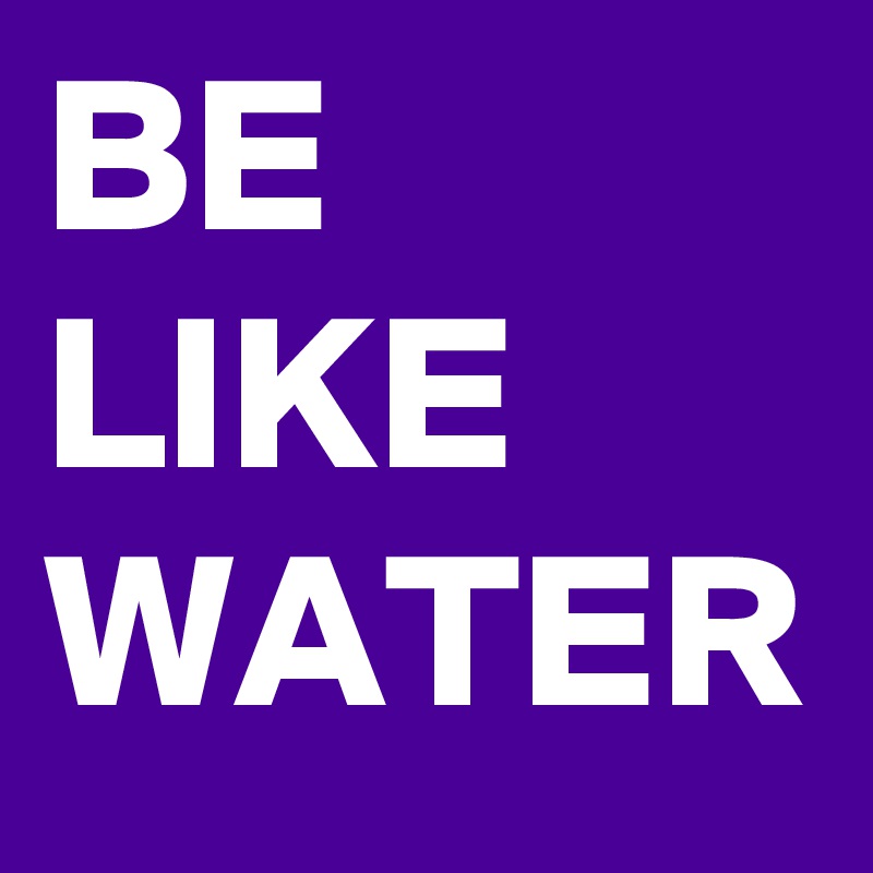 BE LIKE WATER