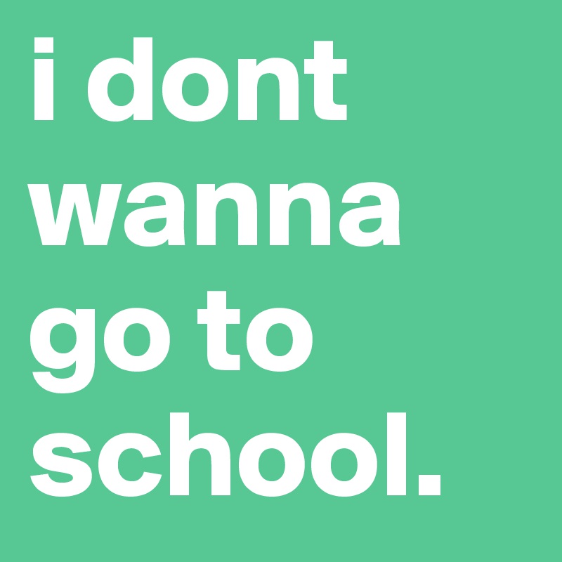 i dont wanna go to school. 