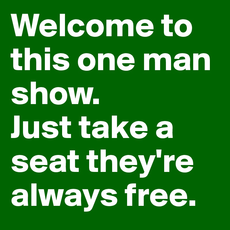 Welcome to this one man show.
Just take a seat they're always free.