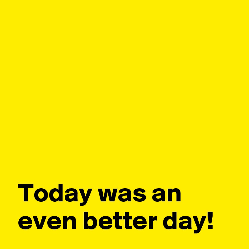 Today was an even better day! - Post by AndSheCame on Boldomatic