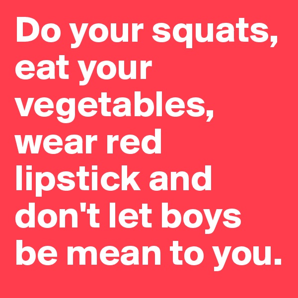 Do your squats, eat your vegetables, wear red lipstick and don't let boys be mean to you.