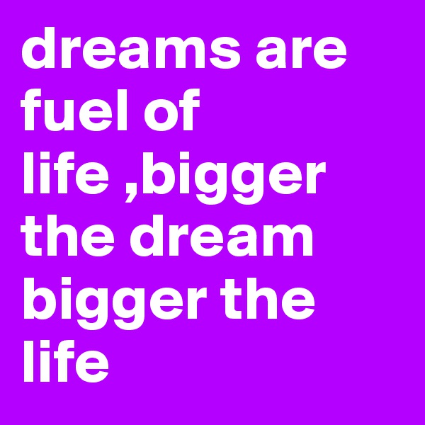 dreams are fuel of life ,bigger the dream bigger the life 