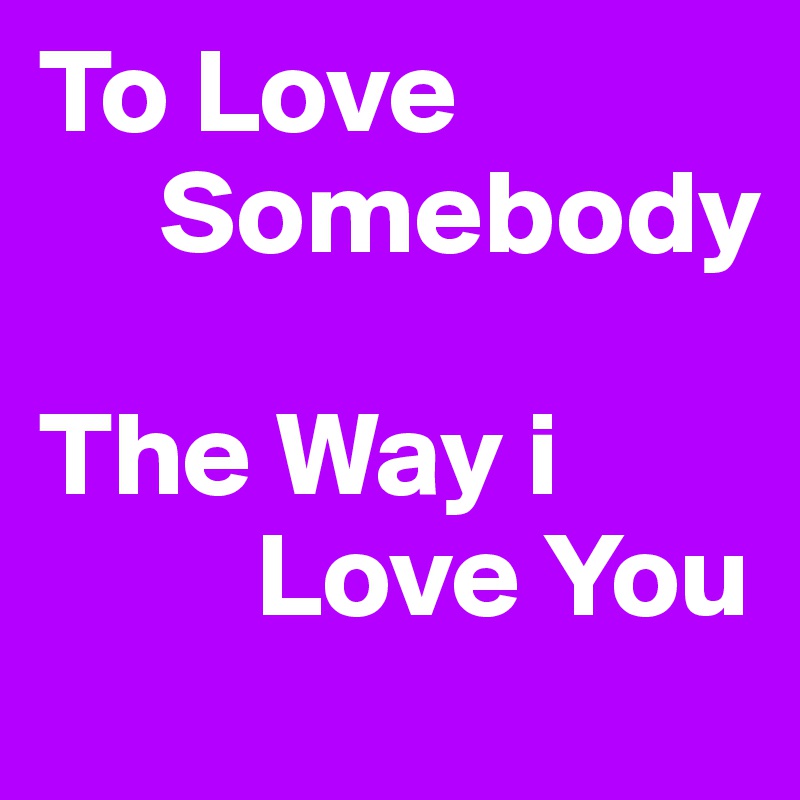 To Love
     Somebody

The Way i
         Love You