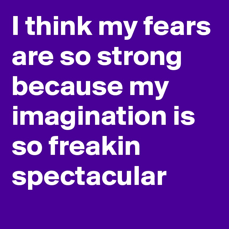 I think my fears are so strong because my imagination is so freakin spectacular