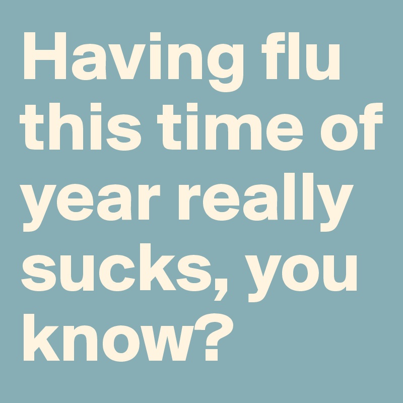 Having flu this time of year really sucks, you know?