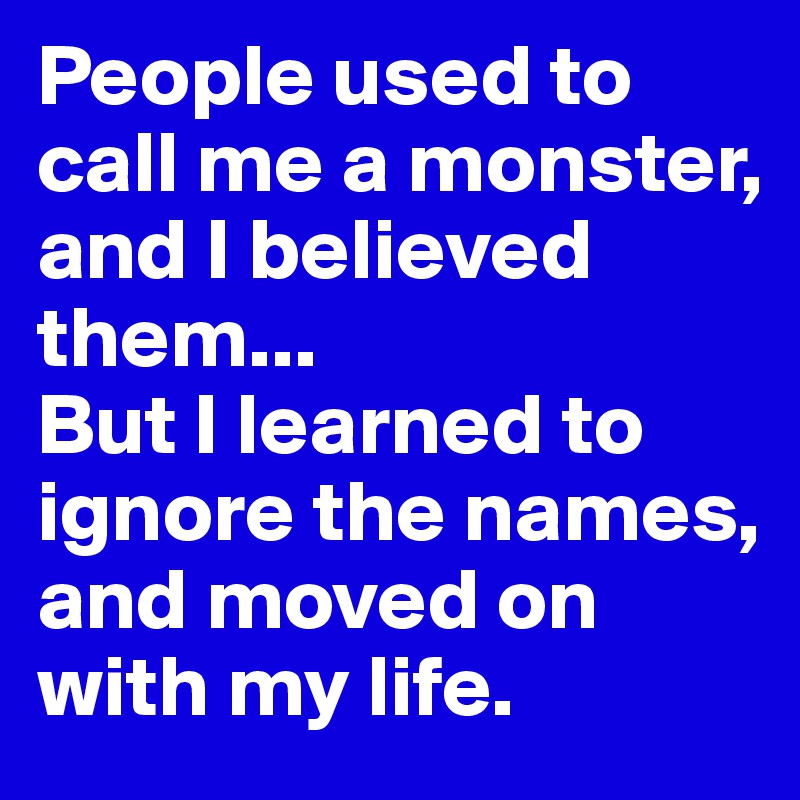 People used to call me a monster, and I believed them...
But I learned to ignore the names, and moved on with my life.