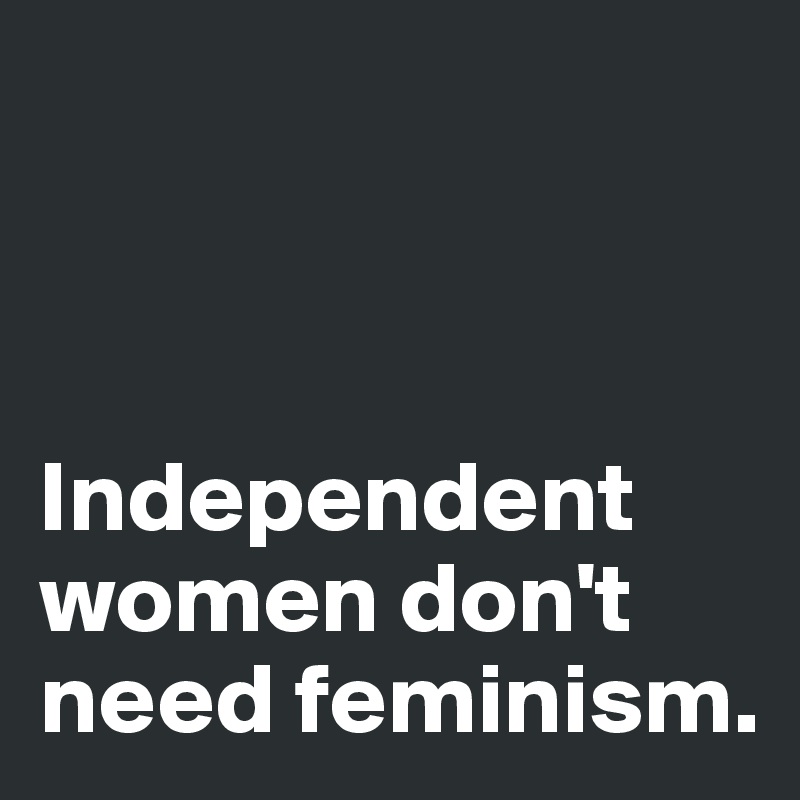 



Independent women don't need feminism. 