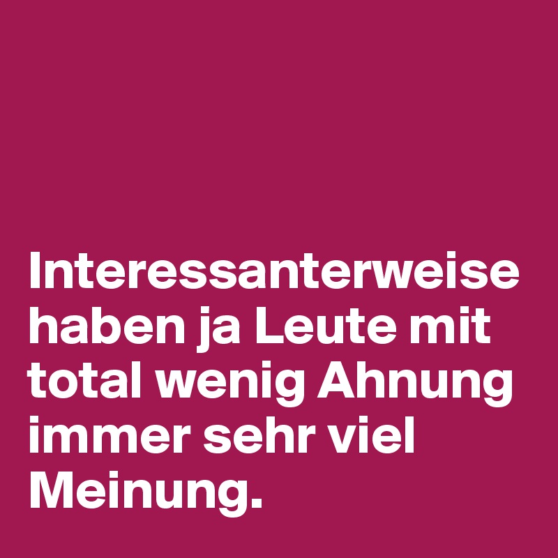 



Interessanterweise haben ja Leute mit total wenig Ahnung immer sehr viel Meinung. 