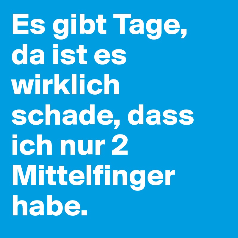 Es gibt Tage, da ist es wirklich schade, dass ich nur 2 Mittelfinger habe.