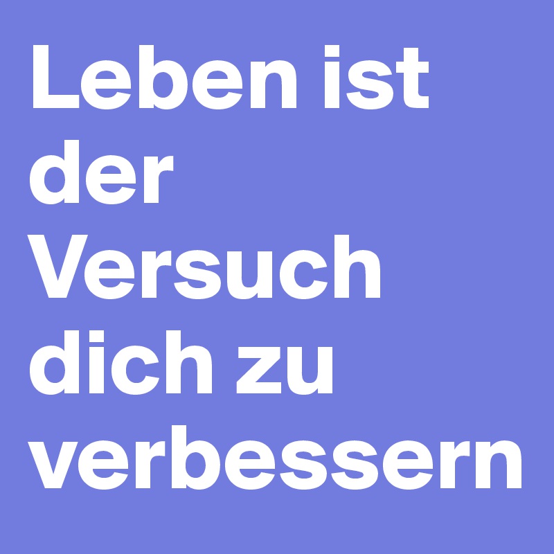Leben ist der Versuch dich zu verbessern