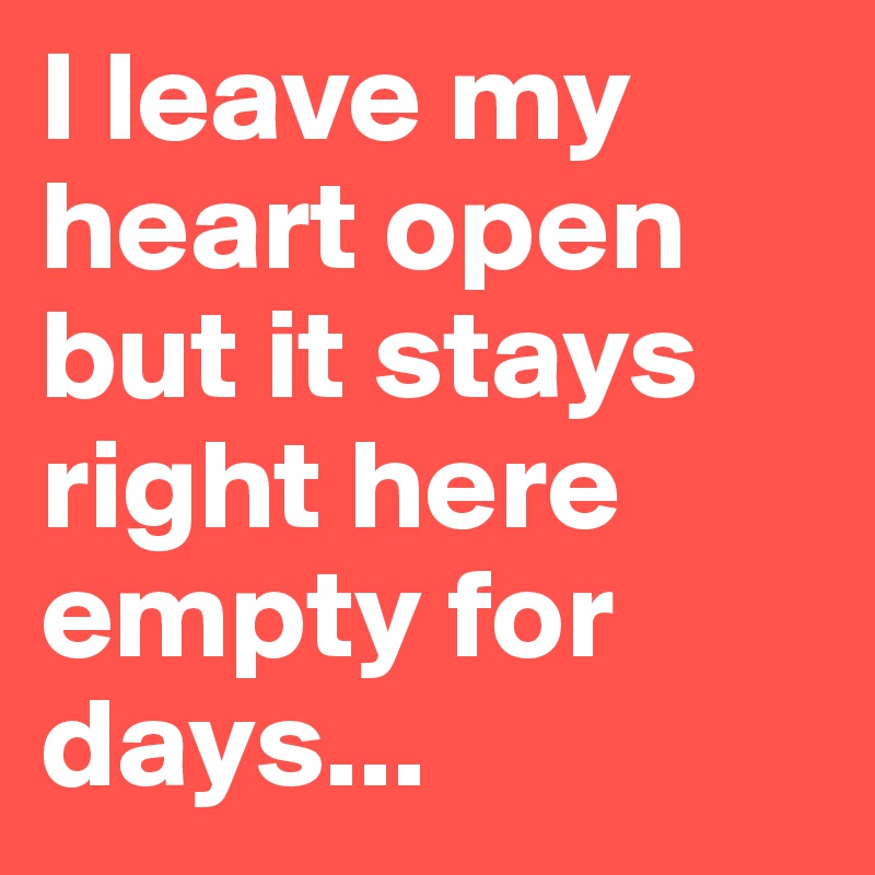 I leave my heart open but it stays right here empty for days... 