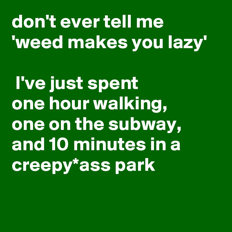 don't ever tell me 
'weed makes you lazy' 

 I've just spent 
one hour walking,
one on the subway, and 10 minutes in a creepy*ass park 
