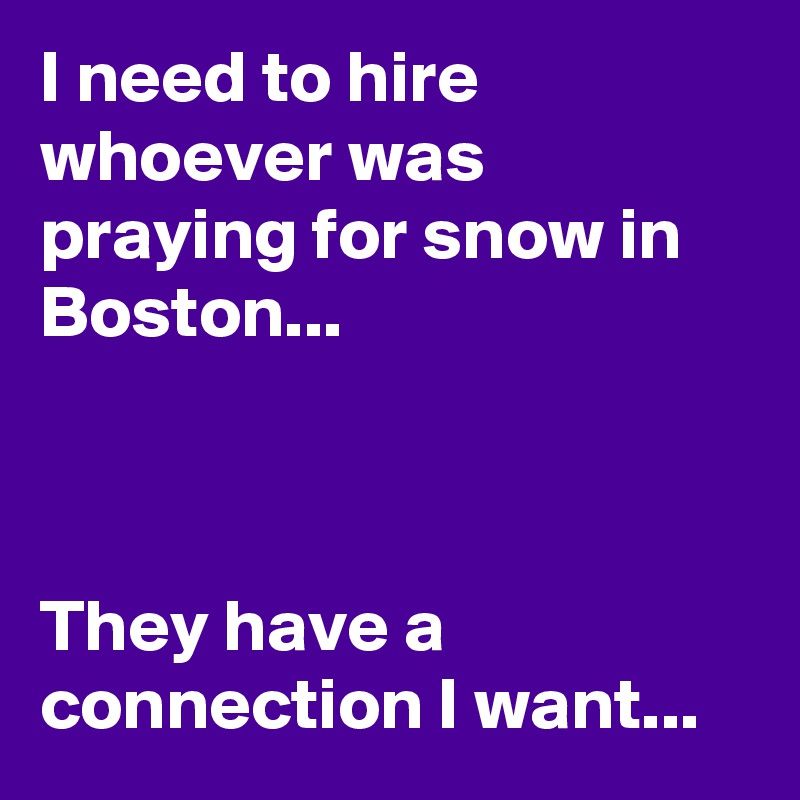 I need to hire whoever was praying for snow in Boston...



They have a connection I want...