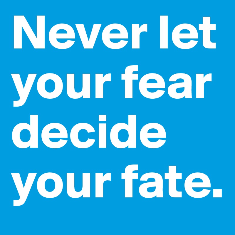Never let your fear decide your fate.