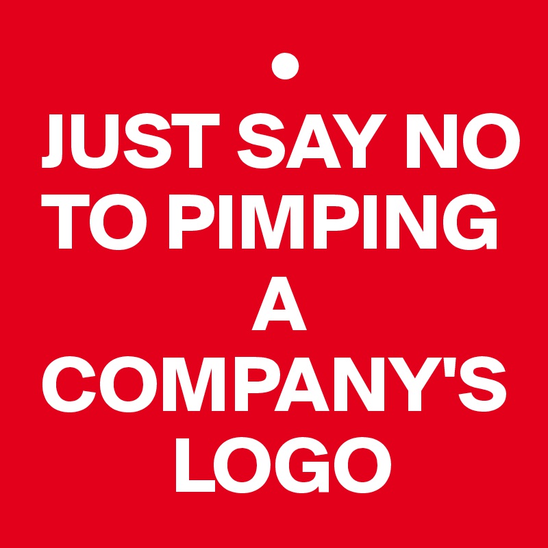                •
 JUST SAY NO 
 TO PIMPING 
              A 
 COMPANY'S 
         LOGO