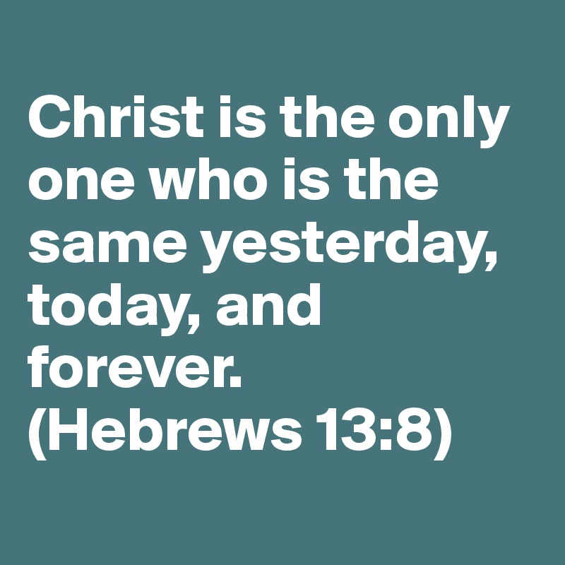 
Christ is the only one who is the same yesterday, today, and forever.
(Hebrews 13:8)
