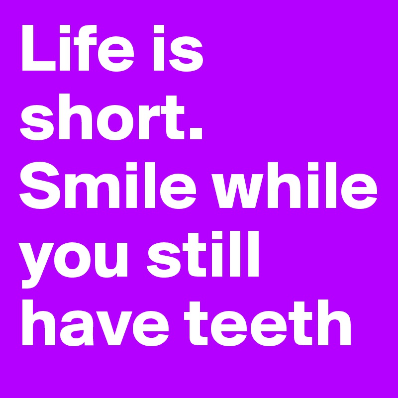 Life is short. Smile while you still have teeth 