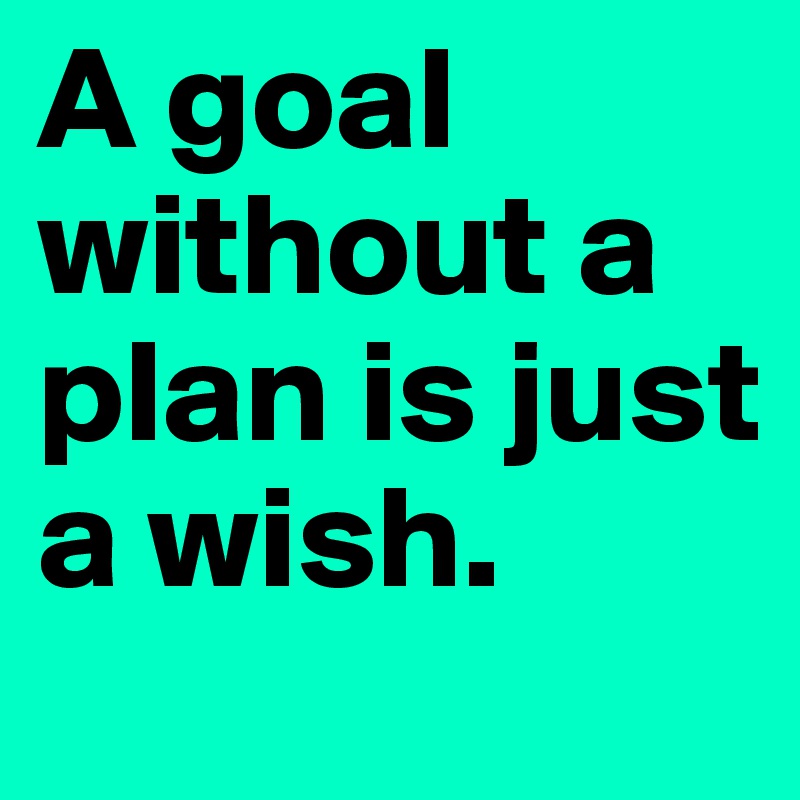 A goal without a plan is just a wish.