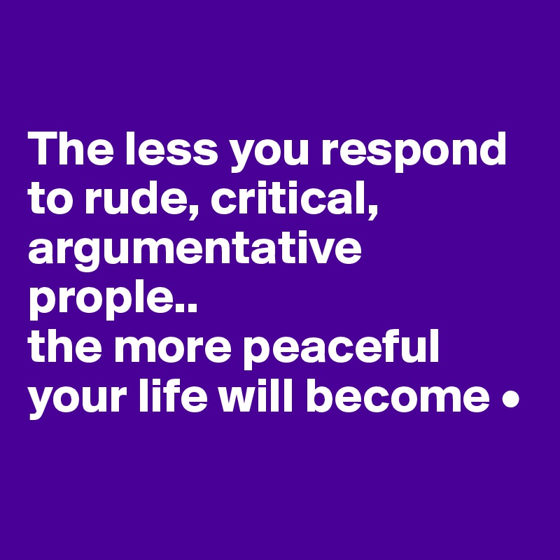 

The less you respond to rude, critical, argumentative prople..
the more peaceful your life will become •

