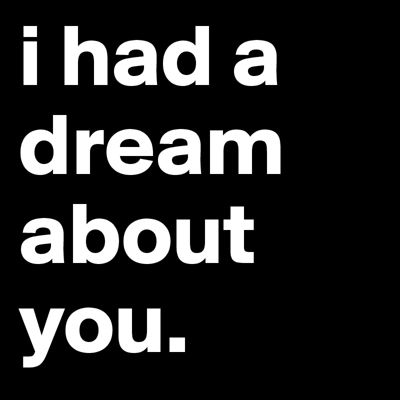 i had a dream about you. 