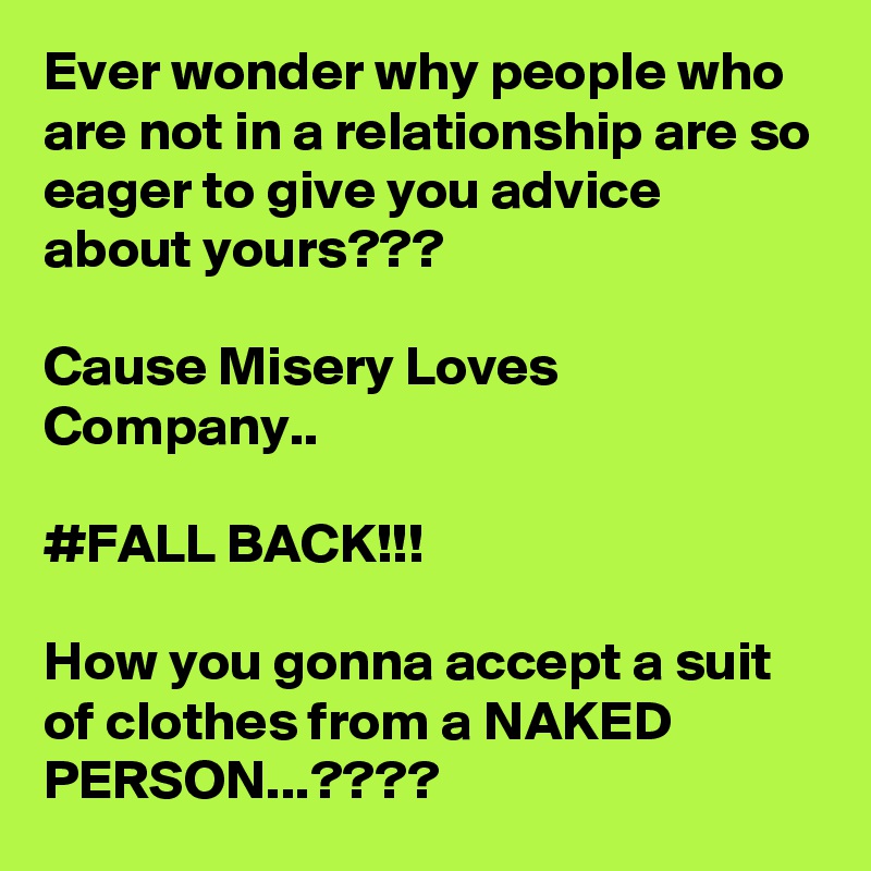 Ever wonder why people who are not in a relationship are so eager to give you advice about yours???

Cause Misery Loves Company..

#FALL BACK!!!

How you gonna accept a suit of clothes from a NAKED PERSON...????
