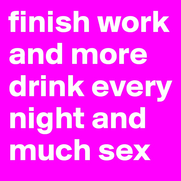 finish work and more drink every night and much sex