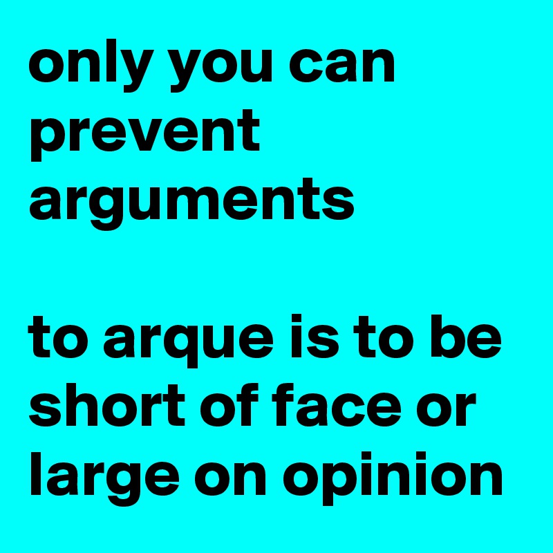 only you can prevent arguments

to arque is to be short of face or large on opinion
