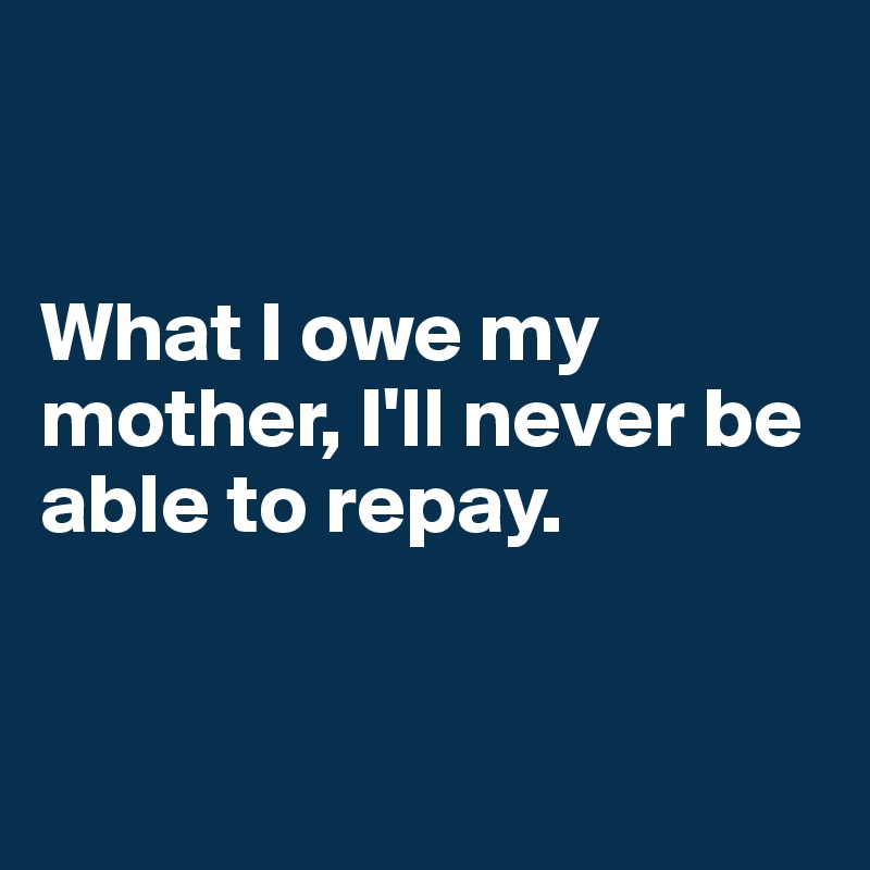 


What I owe my mother, I'll never be able to repay.


