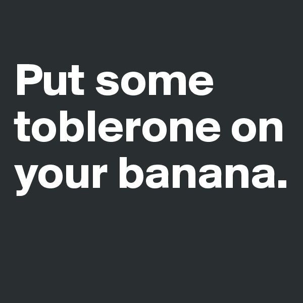 
Put some toblerone on your banana.
