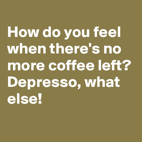 
How do you feel when there's no more coffee left?
Depresso, what else!
