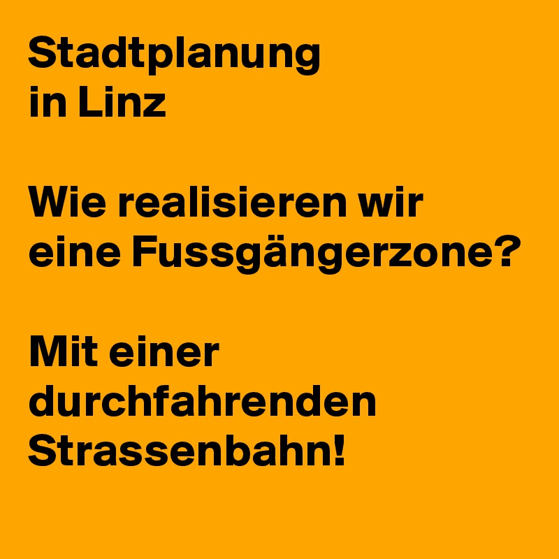Stadtplanung
in Linz

Wie realisieren wir eine Fussgängerzone?

Mit einer durchfahrenden Strassenbahn!
