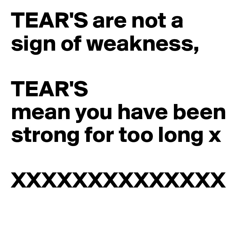 TEAR'S are not a sign of weakness,

TEAR'S 
mean you have been strong for too long x

XXXXXXXXXXXXXX
