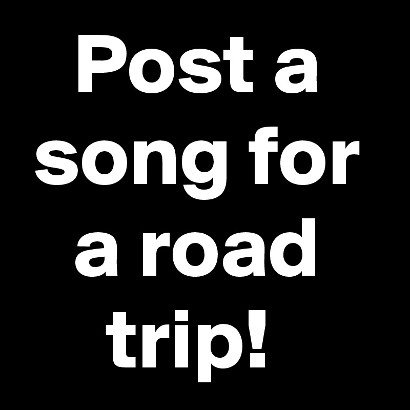 Post a song for a road trip! 