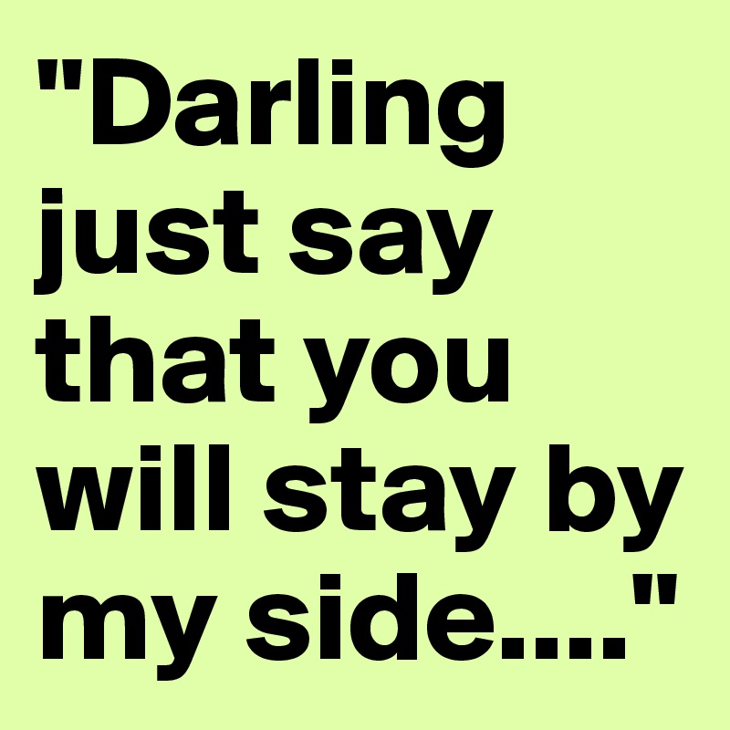 "Darling just say that you will stay by my side...."