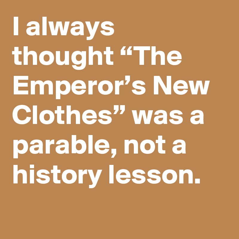 I always thought “The Emperor’s New Clothes” was a parable, not a history lesson.