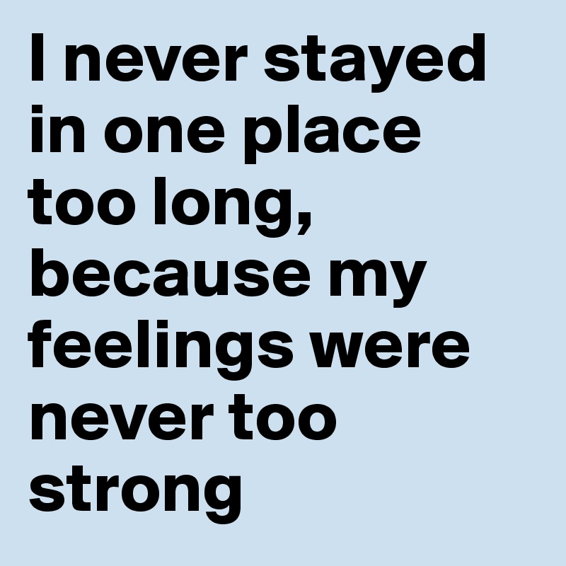 I never stayed in one place too long, because my feelings were never too strong 