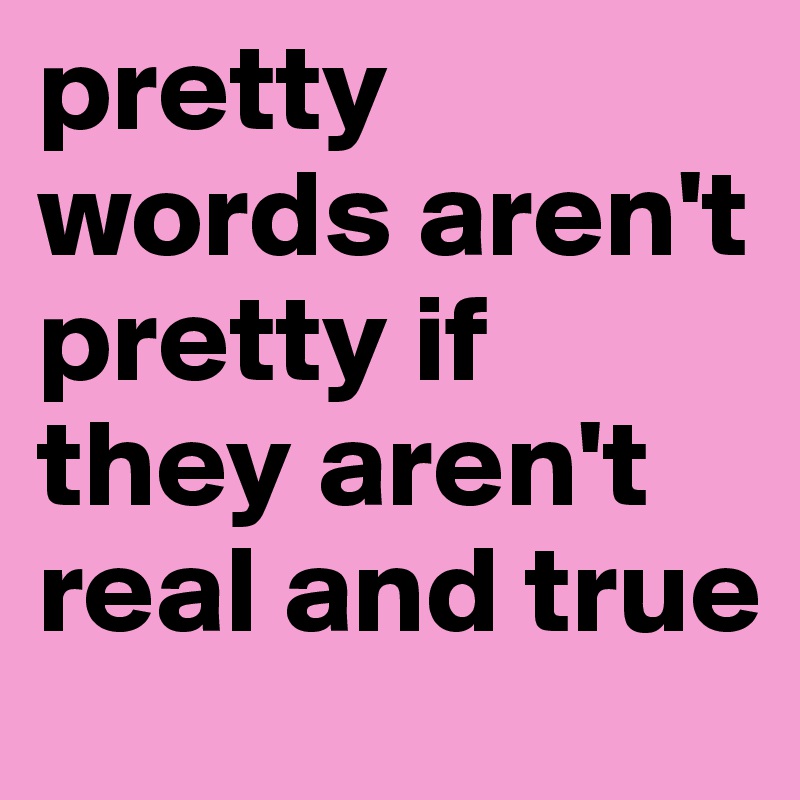 pretty words aren't pretty if they aren't real and true