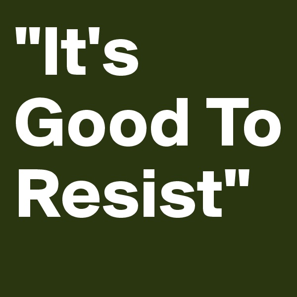 "It's Good To Resist"