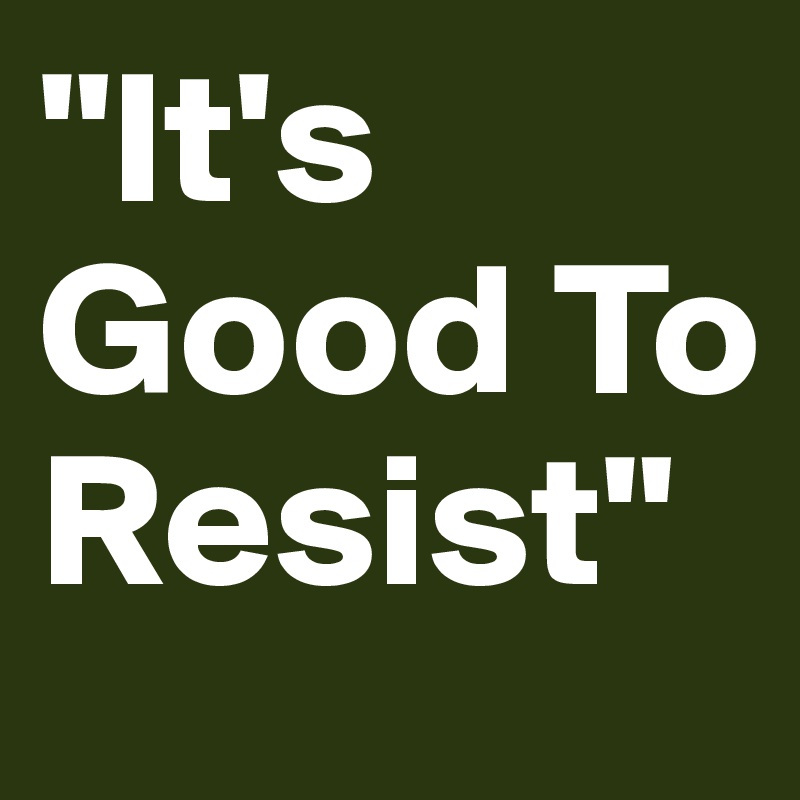 "It's Good To Resist"