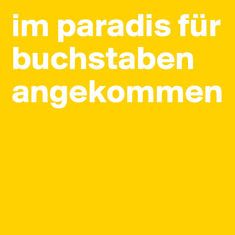 im paradis für buchstaben angekommen


