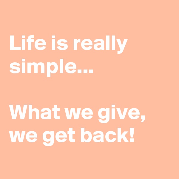 
Life is really simple...

What we give, we get back!
